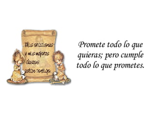 Promete todo lo que quieras; pero cumple todo lo que prometes. 