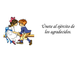 Únete al ejército de los agradecidos. 