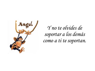 Y no te olvides de soportar a los demás como a ti te soportan. 