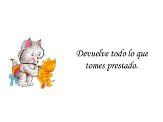 Devuelve todo lo que tomes prestado . 