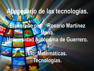 Abecedario de las tecnologías.

 Elaborado por: Rosario Martínez
              Mena.
Universidad Autónoma de Guerrero.

        Lic. Matemáticas.
          Tecnologías.
 