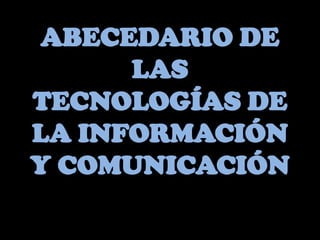 ABECEDARIO DE
      LAS
TECNOLOGÍAS DE
LA INFORMACIÓN
Y COMUNICACIÓN
 