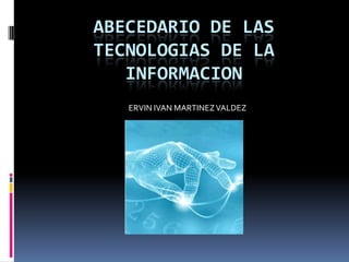 ABECEDARIO DE LAS
TECNOLOGIAS DE LA
   INFORMACION
   ERVIN IVAN MARTINEZ VALDEZ
 