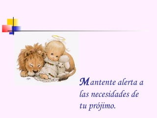 Mantente alerta a
las necesidades de
tu prójimo.
 