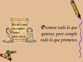 Promete todo lo que
quieras; pero cumple
todo lo que prometes.
 