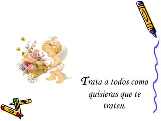 Trata a todos como
quisieras que te
traten.
 