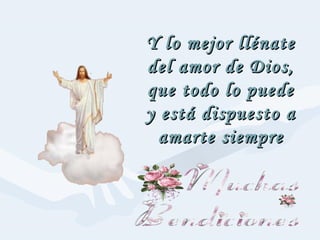 Y lo mejor llénateY lo mejor llénate
del amor de Dios,del amor de Dios,
que todo lo puedeque todo lo puede
y está dispuesto ay está dispuesto a
amarte siempreamarte siempre
 