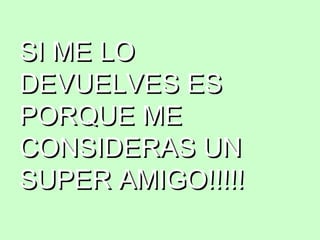 SI ME LOSI ME LO
DEVUELVES ESDEVUELVES ES
PORQUE MEPORQUE ME
CONSIDERAS UNCONSIDERAS UN
SUPER AMIGO!!!!!SUPER AMIGO!!!!!
 