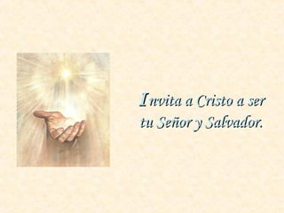 IInvita a Cristo a sernvita a Cristo a ser
tu Señor y Salvador.tu Señor y Salvador.
 