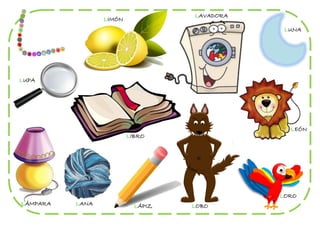 LAVADORA
                 LIMÓN
                                               LUNA




LUPA




                                                LEÓN
                         LIBRO




                                              LORO
LÁMPARA   LANA             LÁPIZ   LOBO
 