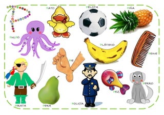 PATO              PELOTA               PIÑA




PULPO

                                       PLÁTANO

                                                            PEINE

                   PIE




                                                          PERRO

                                             PEZ


                    POLICÍA
  PIRATA   PERA
 