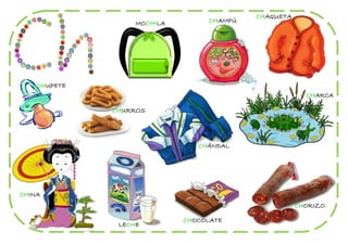 CHAQUETA
                   MOCHILA        CHAMPÚ




    CHUPETE
                                                        CHARCA

              CHURROS




                                CHÁNDAL




CHINA
                                                      CHORIZO

                             CHOCOLATE
               LECHE
 