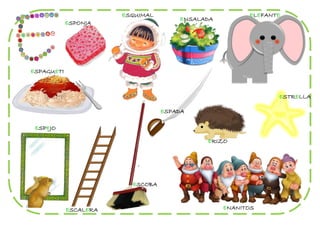 ESQUIMAL                        ELEFANTE
                                      ENSALADA
            ESPONJA




ESPAGUETI



                                                              ESTRELLA

                                  ESPADA

 ESPEJO

                                            ERIZO




                         ESCOBA



            ESCALERA                             ENANITOS
 
