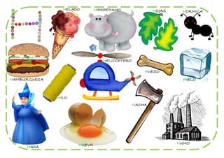 HELADO       HIPOPÓTAMO               HOJAS    HORMIGA




                                HELICÓPTERO

                                                  HUESO
HAMBURGUESA                                                     HIELO



              HILO
                                              HACHA




                     HUEVO                                    HUMO
     HADA
 