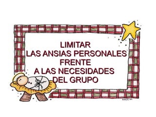 LIMITAR
LAS ANSIAS PERSONALES
        FRENTE
  A LAS NECESIDADES
      DEL GRUPO
 