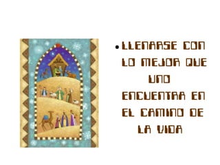●   LLENARSE CON
    LO MEJOR QUE
         UNO
    ENCUENTRA EN
    EL CAMINO DE
       LA VIDA
 