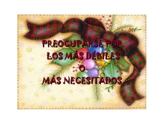 PREOCUPARSE POR
 LOS MÁS DÉBILES
       O
MÁS NECESITADOS
 