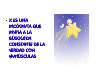 ●   X ES UNA
    INCÓGNITA QUE
    INVITA A LA
    BÚSQUEDA
    CONSTANTE DE LA
    VERDAD CON
    MAYÚSCULAS
 