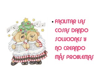 ●   FACILITAR LAS
    COSAS DANDO
    SOLUCIONES Y
    NO CREANDO
    MÁS PROBLEMAS
 