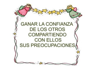 GANAR LA CONFIANZA
   DE LOS OTROS
   COMPARTIENDO
     CON ELLOS
SUS PREOCUPACIONES
 