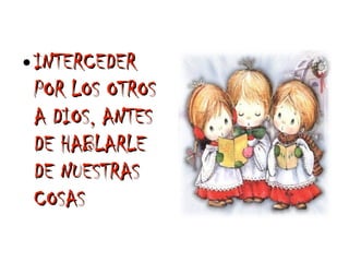 ●   INTERCEDER
    POR LOS OTROS
    A DIOS, ANTES
    DE HABLARLE
    DE NUESTRAS
    COSAS
 