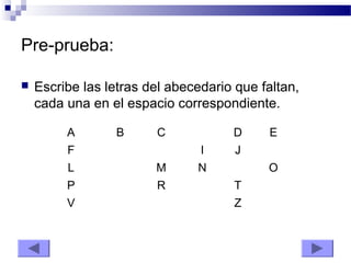Pre-prueba:
 Escribe las letras del abecedario que faltan,
cada una en el espacio correspondiente.
A B C D E
F I J
L M N O
P R T
V Z
 