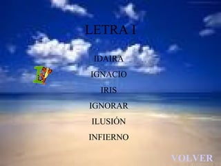 LETRA I

 IDAIRA
IGNACIO
  IRIS
IGNORAR
ILUSIÓN
INFIERNO

           VOLVER
 