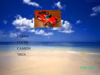 CARRO
COCHE
CAMIÓN
TREN


         VOLVER
 