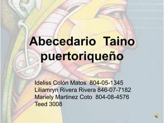Abecedario Taino
 puertoriqueño
Ideliss Colón Matos 804-05-1345
Liliamryn Rivera Rivera 846-07-7182
Mariely Martinez Coto 804-08-4576
Teed 3008
 