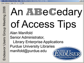 An ABeCedary
of Access Tips
EndeavorUsersGroupMeeting2006
Alan Manifold
Senior Administrator,
Library Enterprise Applications
Purdue University Libraries
manifold@purdue.edu
 