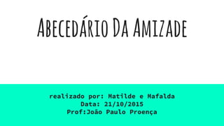 AbecedárioDaAmizade
realizado por: Matilde e Mafalda
Data: 21/10/2015
Prof:João Paulo Proença
 