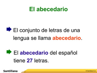 El abecedario
El conjunto de letras de una
lengua se llama abecedario.
El abecedario del español
tiene 27 letras.
 