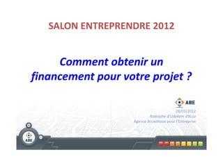 SALON ENTREPRENDRE 2012


     Comment obtenir un
financement pour votre projet ?

                                          28/03/2012
                           Rodolphe d’Udekem d’Acoz
                   Agence Bruxelloise pour l’Entreprise
 