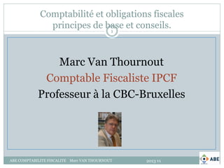 Comptabilité et obligations fiscales
               principes de base et conseils.
                              1




                Marc Van Thournout
             Comptable Fiscaliste IPCF
            Professeur à la CBC-Bruxelles




ABE COMPTABILITE FISCALITE Marc VAN THOURNOUT   2013 v1
 
