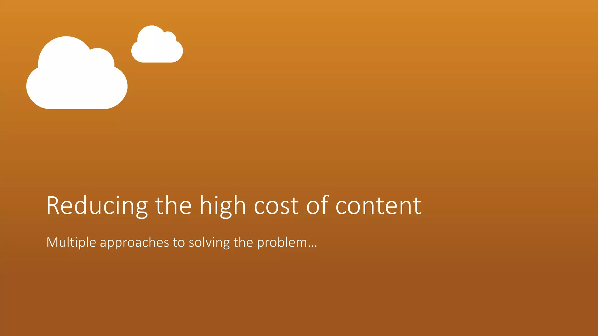 Reducing the high cost of content 
Multiple approaches to solving the problem…  