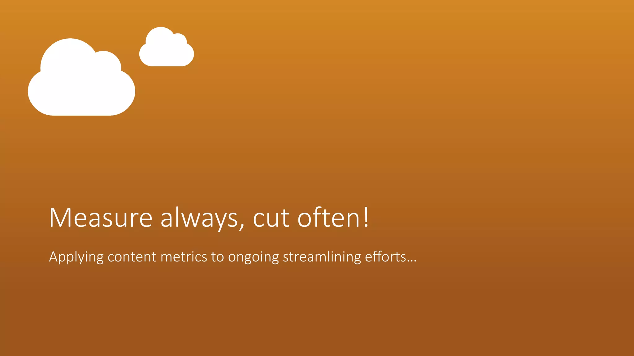 Measure always, cut often! 
Applying content metrics to ongoing streamlining efforts…  