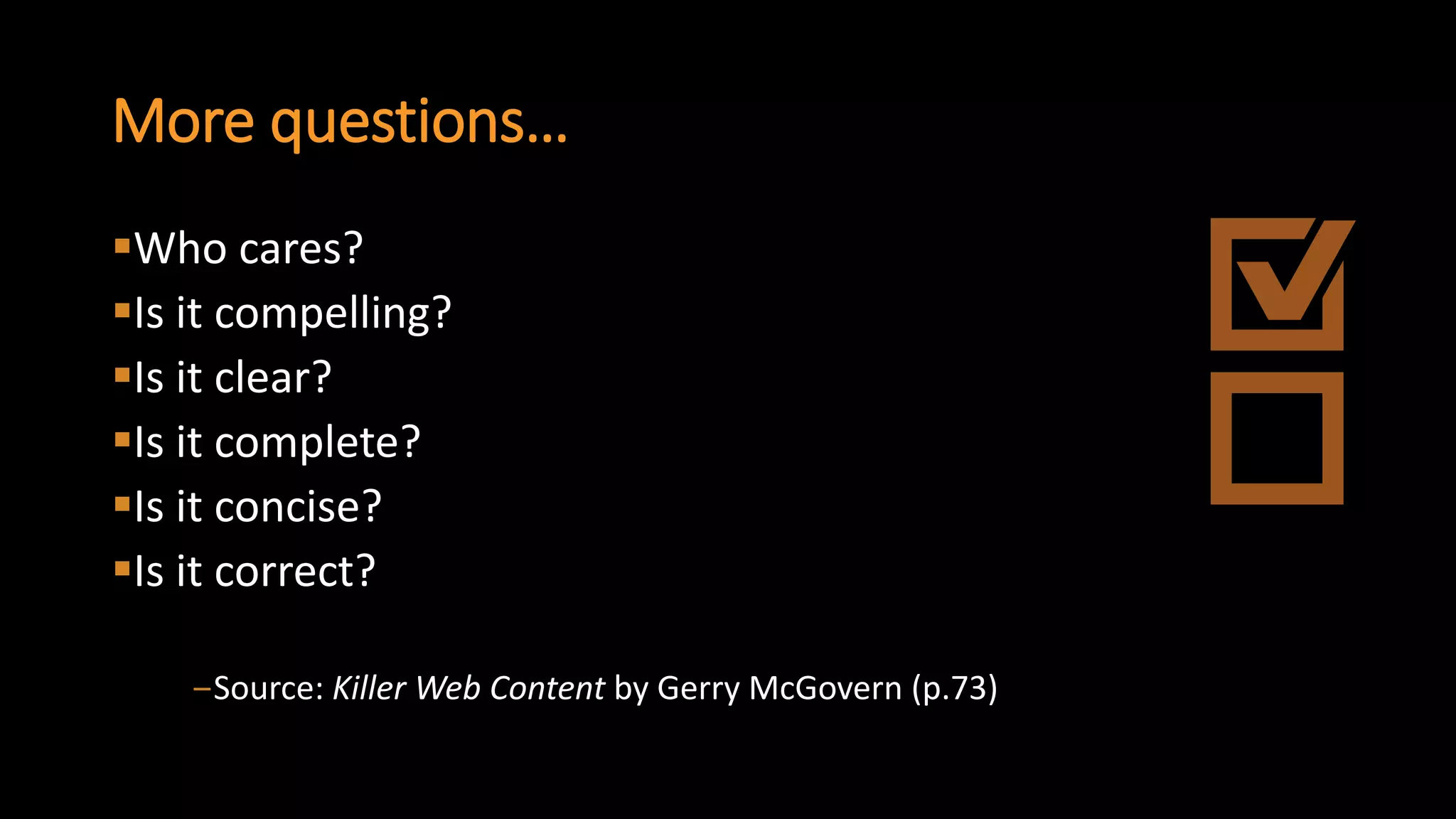 More questions… 
Who cares? 
Is it compelling? 
Is it clear? 
Is it complete? 
Is it concise? 
Is it correct? 
‒Source: Killer Web Contentby Gerry McGovern (p.73)  