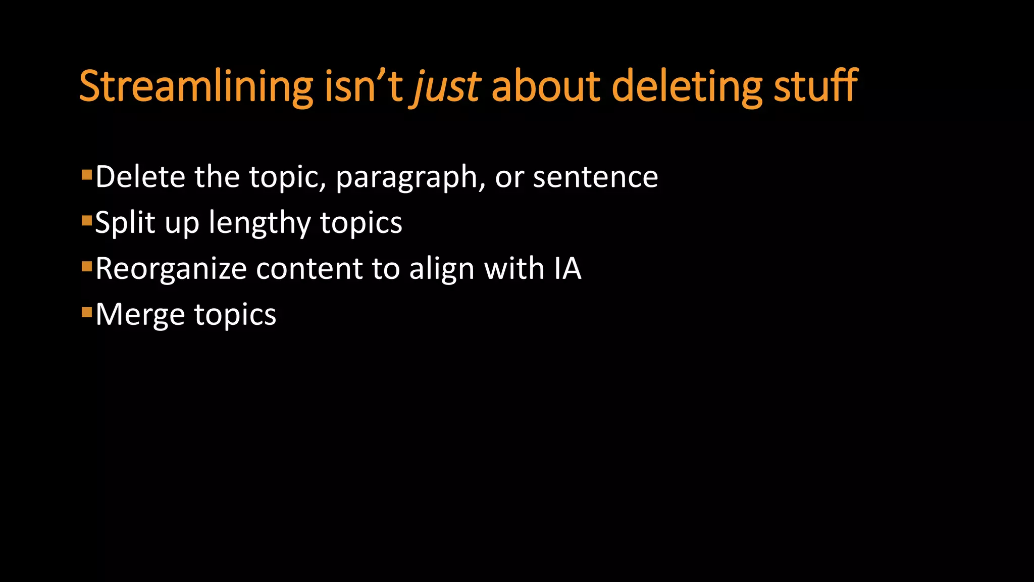 Streamlining isn’t justabout deleting stuff 
Delete the topic, paragraph, or sentence 
Split up lengthy topics 
Reorganize content to align with IA 
Merge topics  
