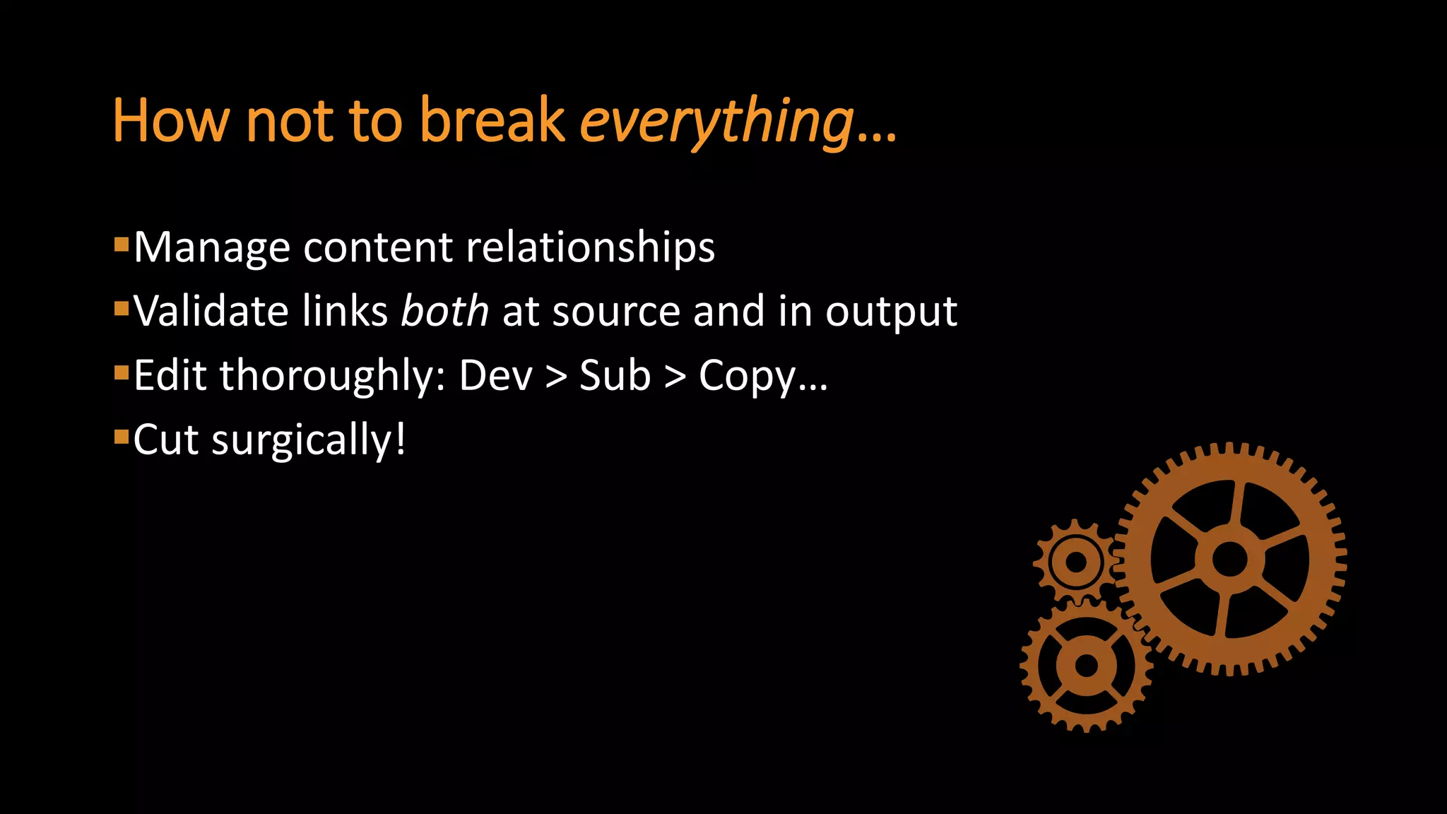 How not to break everything… 
Manage content relationships 
Validate links bothat source and in output 
Edit thoroughly: Dev > Sub > Copy… 
Cut surgically!  