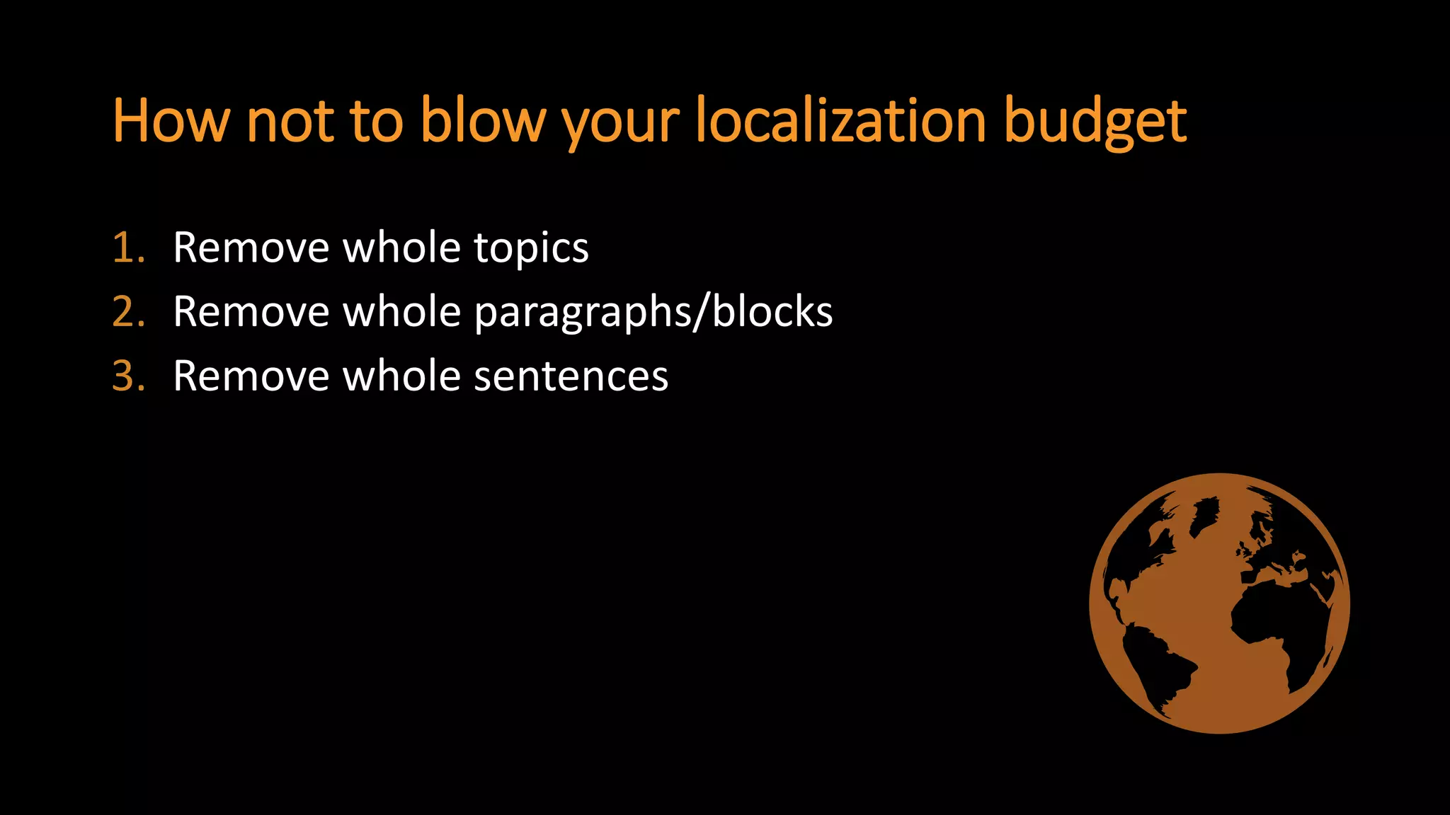 How not to blow your localization budget 
1.Remove whole topics 
2.Remove whole paragraphs/blocks 
3.Remove whole sentences  