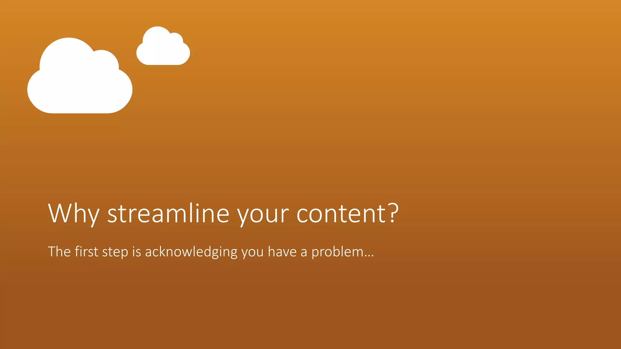 Why streamline your content? 
The first step is acknowledging you have a problem…  