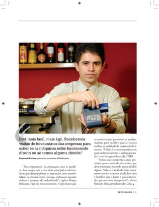 31revista abecs
“Esse argumento, da precaução, não se justifi-
ca. Isso porque nós temos duas principais credencia-
doras que desempenham as transações com razoabi-
lidade, da mesma forma com que realizavam quando
tinham o contrato de exclusividade”, explica Roque
Pellizzaro. Para ele, nesse momento é importante que
Está mais fácil, mais ágil. Recebemos
visitas de funcionários das empresas para
saber se as máquinas estão funcionando
direito ou se temos alguma dúvida”
Reginaldo Freitas,gerente da lanchoneteVillas Burguer
os comerciantes procurem as creden-
ciadoras para escolher qual se encaixa
melhor na realidade de cada estabeleci-
mento. “A ideia é ter novos parâmetros
para melhorar sempre o serviço presta-
do”, conclui o presidente da CNDL.
“Vemos esse momento como pro-
missor para o mercado de cartões, que
deve continuar crescendo a taxas de dois
dígitos. Aliás, a velocidade desse cresci-
mentotendeasermaiorainda.Issotudo
é benéfico para o lojista e para o merca-
do, que está mais competitivo”, afirma
Rômulo Dias, presidente da Cielo. ■
 