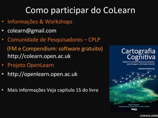Como participar do CoLearn Informações & Workshops [email_address] Comunidade de Pesquisadores – CPLP (FM e Compendium: software gratuito)   http://colearn.open.ac.uk Projeto OpenLearn http://openlearn.open.ac.uk Mais informações Veja capítulo 15 do livro 