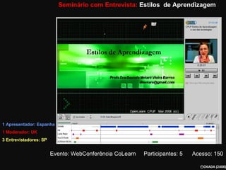 Seminário com Entrevista:  Estilos  de Aprendizagem 1 Apresentador: Espanha   1 Moderador: UK 3 Entrevistadores: SP Evento: WebConferência CoLearn  Participantes: 5  Acesso: 150   