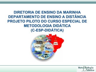 DIRETORIA DE ENSINO DA MARINHA
DEPARTAMENTO DE ENSINO A DISTÂNCIA
PROJETO PILOTO DO CURSO ESPECIAL DE
       METODOLOGIA DIDÁTICA
          (C-ESP-DIDÁTICA)
 