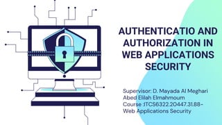 AUTHENTICATIO AND
AUTHORIZATION IN
WEB APPLICATIONS
SECURITY
Supervisor: D. Mayada Al Meghari
Abed Elilah Elmahmoum
Course :ITCS6322.20447.31.88-
Web Applications Security
 