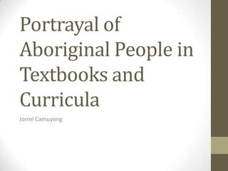 Portrayal of
Aboriginal People in
Textbooks and
Curricula
Jorrel Camuyong
 