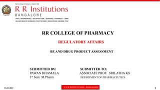31-03-2022 © R R INSTITUTIONS , BANGALORE 1
REGULATORY AFFAIRS
BE AND DRUG PRODUCT ASSESSMENT
RR COLLEGE OF PHARMACY
SUBMITTED BY: SUBMITTED TO:
PAWAN DHAMALA ASSOCIATE PROF. SRILATHA KS
1st Sem M.Pharm DEPARTMENT OF PHARMACEUTICS
 