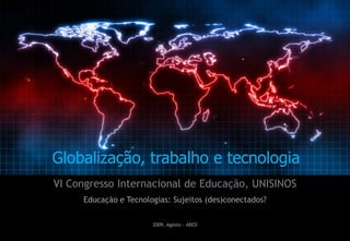 Globalização, trabalho e tecnologia VI Congresso Internacional de Educação, UNISINOS Educação e Tecnologias: Sujeitos (des)conectados? 2009, Agosto - ABED 