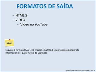 http://aprendendootempotodo.com.br
- HTML 5
- VIDEO
- Vídeo no YouTube
FORMATOS DE SAÍDA
Esqueça o formato FLASH, irá morrer em 2020. É importante como formato
intermediário e quase nativo do Captivate.
 